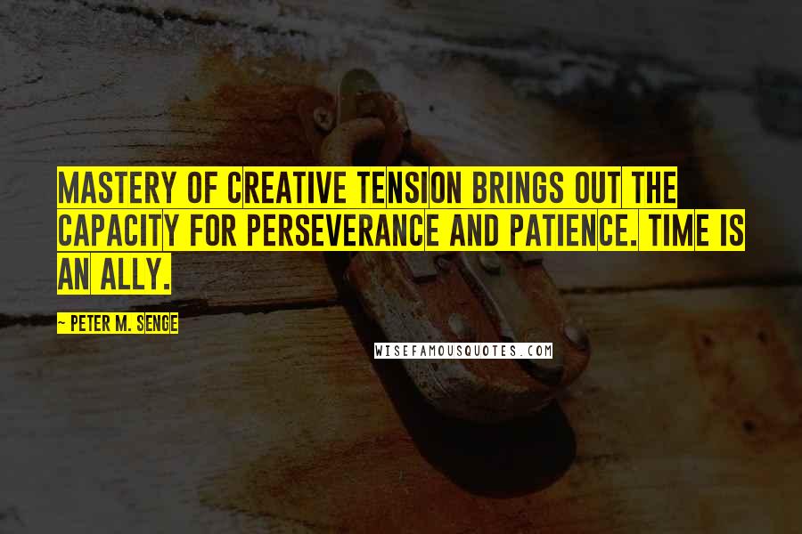 Peter M. Senge Quotes: Mastery of creative tension brings out the capacity for perseverance and patience. Time is an ally.