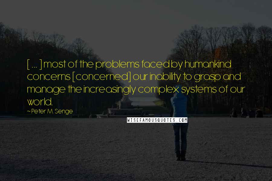 Peter M. Senge Quotes: [ ... ] most of the problems faced by humankind concerns [concerned] our inability to grasp and manage the increasingly complex systems of our world.