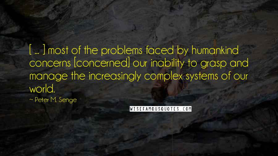 Peter M. Senge Quotes: [ ... ] most of the problems faced by humankind concerns [concerned] our inability to grasp and manage the increasingly complex systems of our world.