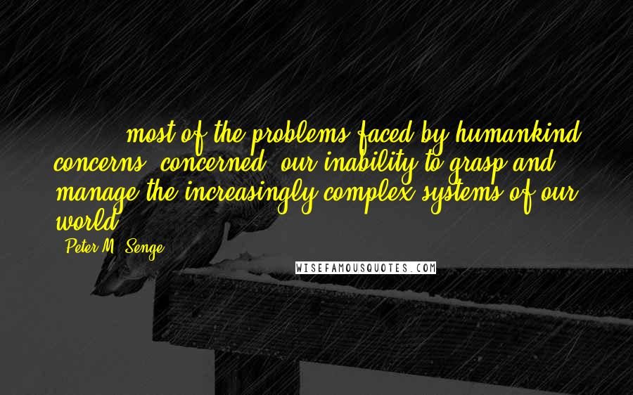 Peter M. Senge Quotes: [ ... ] most of the problems faced by humankind concerns [concerned] our inability to grasp and manage the increasingly complex systems of our world.