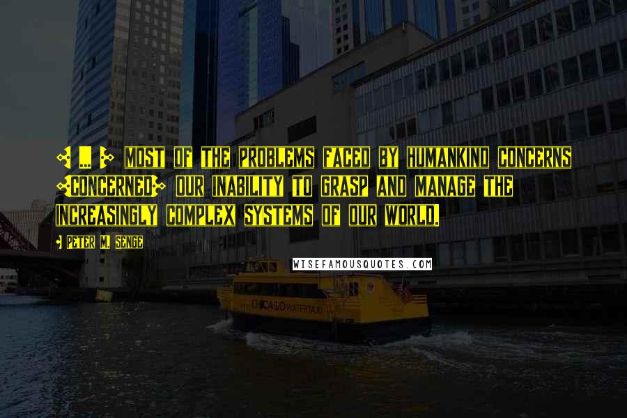 Peter M. Senge Quotes: [ ... ] most of the problems faced by humankind concerns [concerned] our inability to grasp and manage the increasingly complex systems of our world.