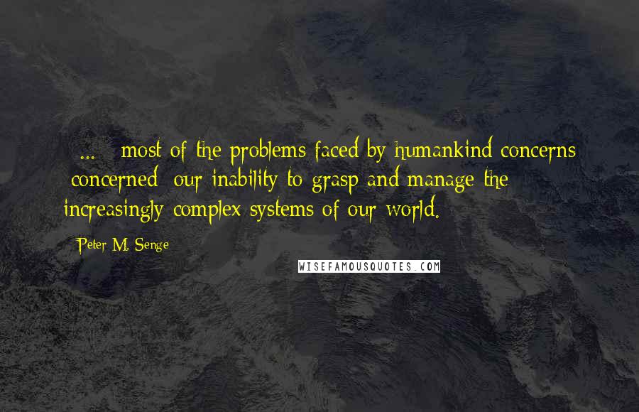 Peter M. Senge Quotes: [ ... ] most of the problems faced by humankind concerns [concerned] our inability to grasp and manage the increasingly complex systems of our world.