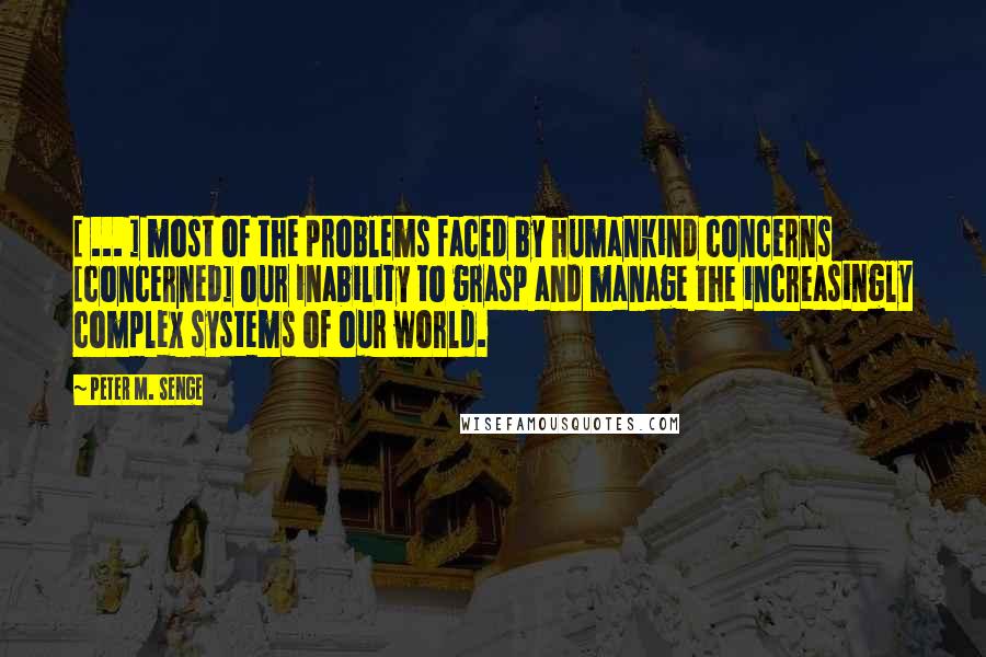 Peter M. Senge Quotes: [ ... ] most of the problems faced by humankind concerns [concerned] our inability to grasp and manage the increasingly complex systems of our world.
