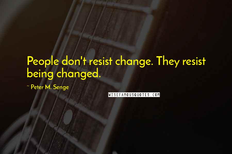 Peter M. Senge Quotes: People don't resist change. They resist being changed.