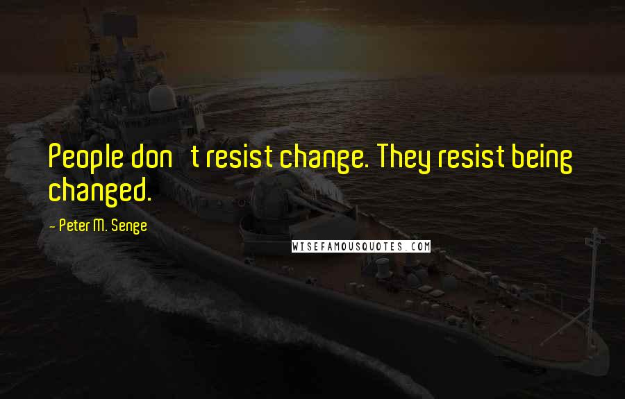 Peter M. Senge Quotes: People don't resist change. They resist being changed.