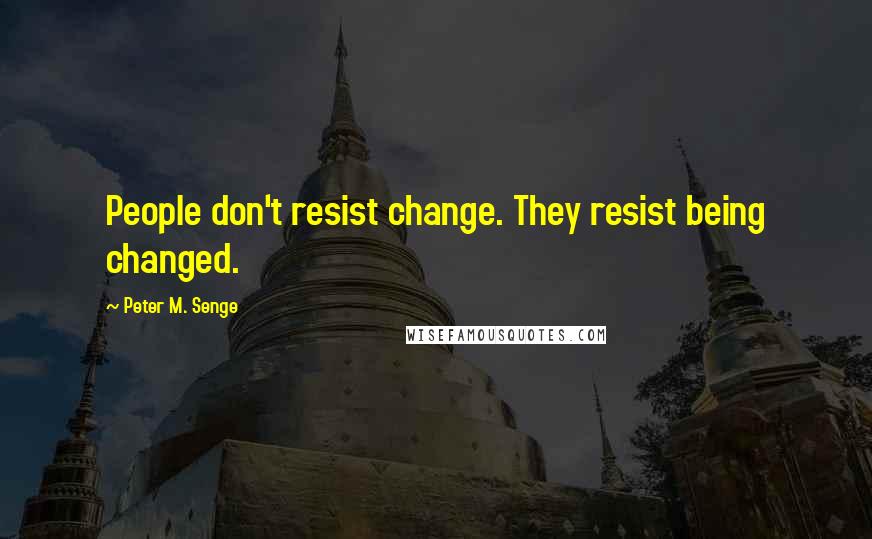 Peter M. Senge Quotes: People don't resist change. They resist being changed.