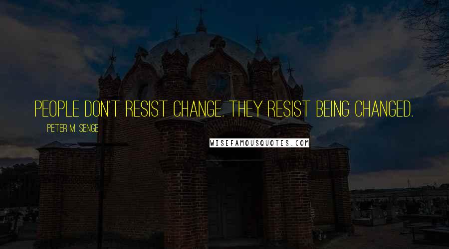 Peter M. Senge Quotes: People don't resist change. They resist being changed.