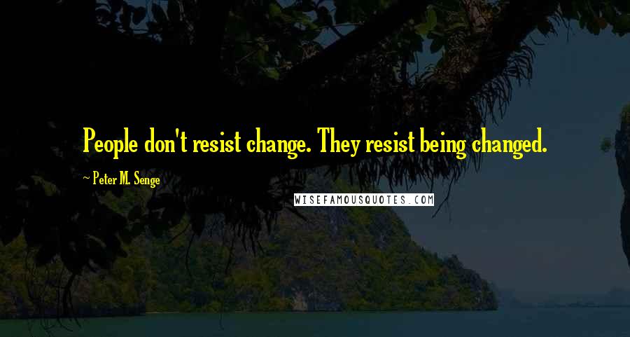 Peter M. Senge Quotes: People don't resist change. They resist being changed.