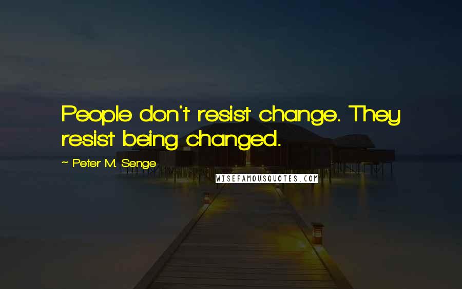 Peter M. Senge Quotes: People don't resist change. They resist being changed.