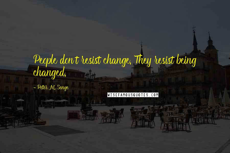 Peter M. Senge Quotes: People don't resist change. They resist being changed.