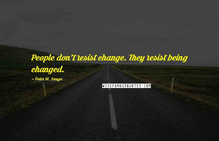 Peter M. Senge Quotes: People don't resist change. They resist being changed.