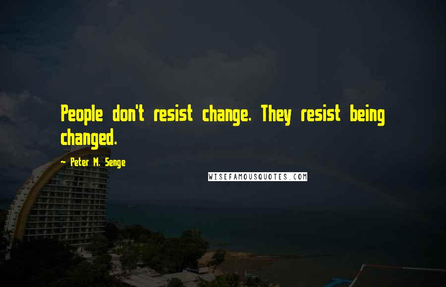 Peter M. Senge Quotes: People don't resist change. They resist being changed.