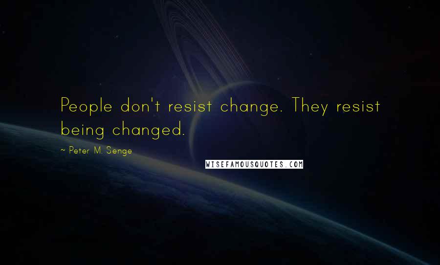 Peter M. Senge Quotes: People don't resist change. They resist being changed.
