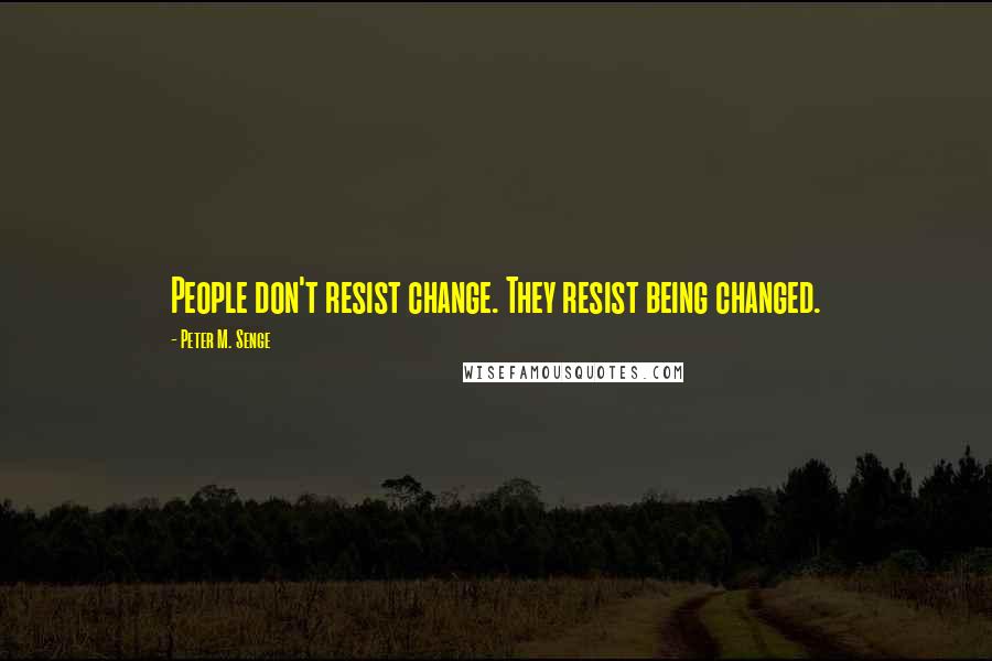 Peter M. Senge Quotes: People don't resist change. They resist being changed.