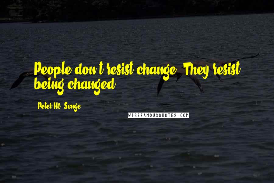 Peter M. Senge Quotes: People don't resist change. They resist being changed.