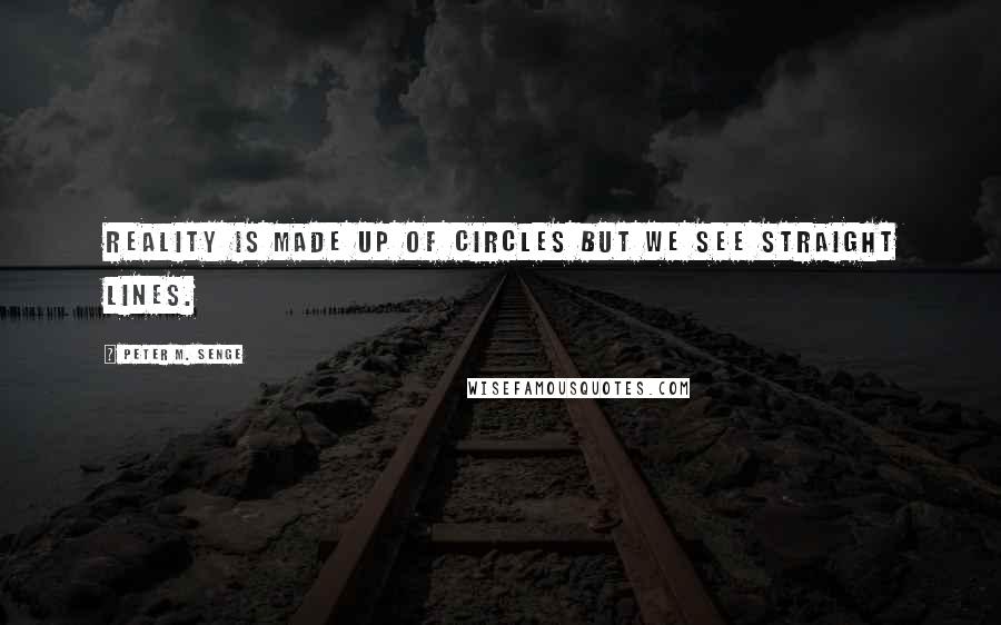 Peter M. Senge Quotes: Reality is made up of circles but we see straight lines.