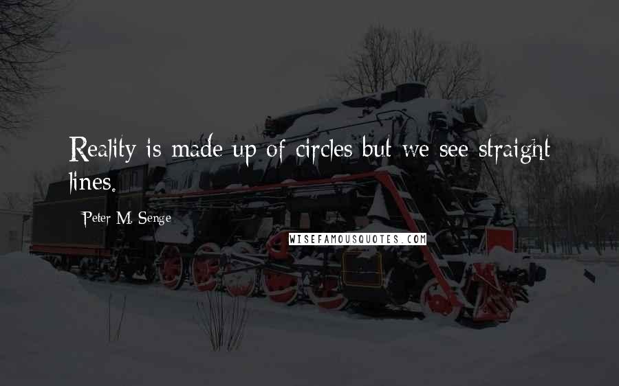 Peter M. Senge Quotes: Reality is made up of circles but we see straight lines.