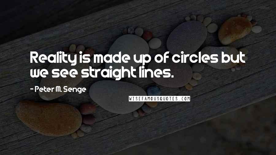 Peter M. Senge Quotes: Reality is made up of circles but we see straight lines.