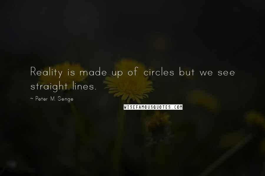 Peter M. Senge Quotes: Reality is made up of circles but we see straight lines.