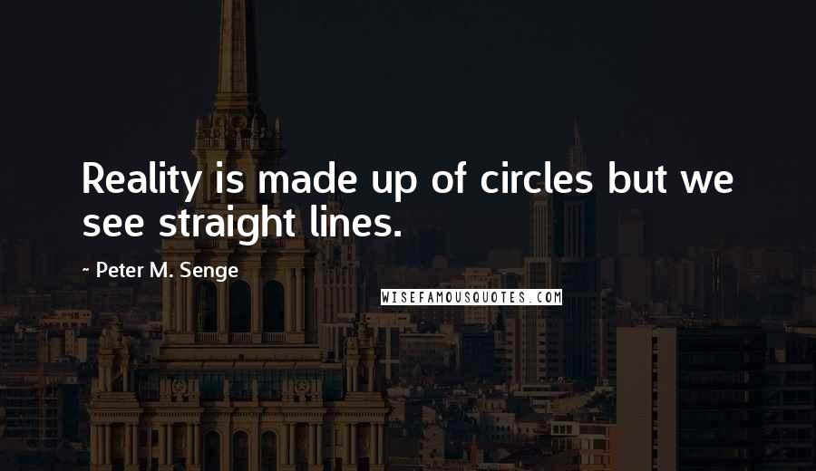 Peter M. Senge Quotes: Reality is made up of circles but we see straight lines.