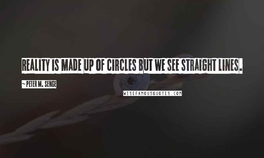 Peter M. Senge Quotes: Reality is made up of circles but we see straight lines.