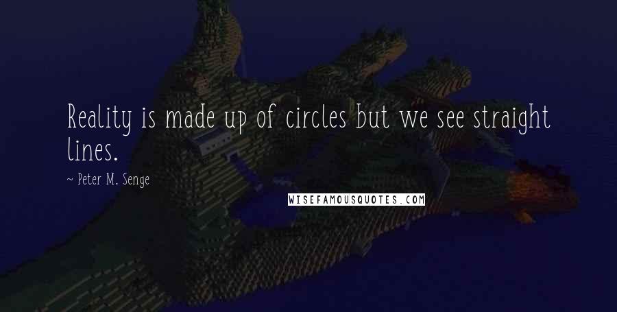 Peter M. Senge Quotes: Reality is made up of circles but we see straight lines.