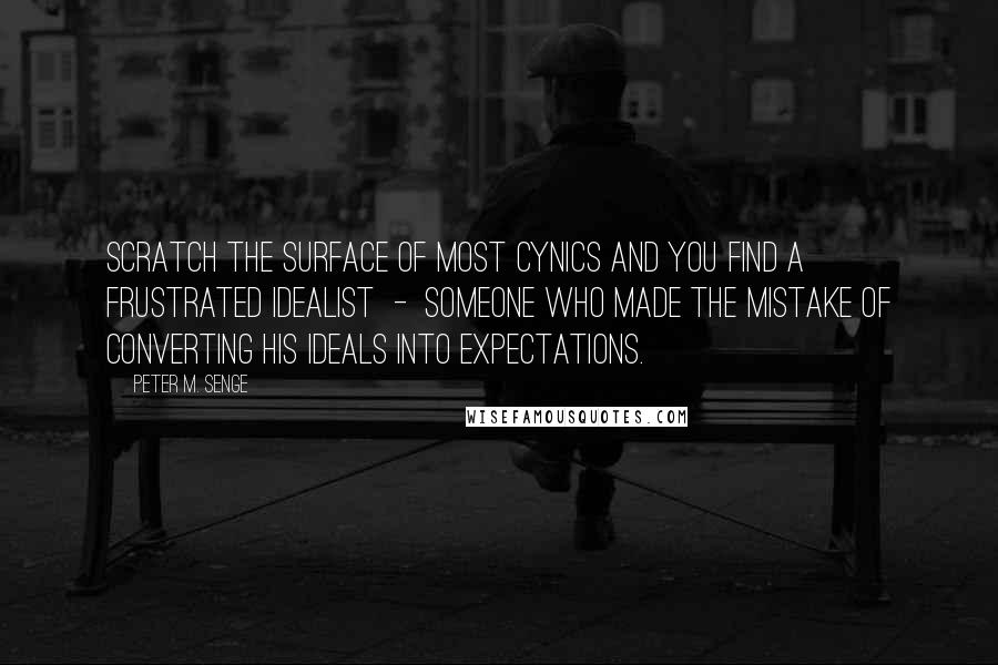 Peter M. Senge Quotes: Scratch the surface of most cynics and you find a frustrated idealist  -  someone who made the mistake of converting his ideals into expectations.