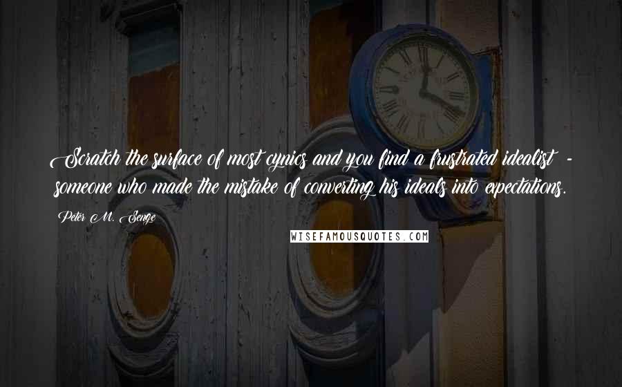Peter M. Senge Quotes: Scratch the surface of most cynics and you find a frustrated idealist  -  someone who made the mistake of converting his ideals into expectations.