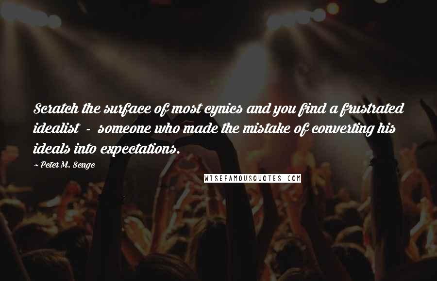 Peter M. Senge Quotes: Scratch the surface of most cynics and you find a frustrated idealist  -  someone who made the mistake of converting his ideals into expectations.