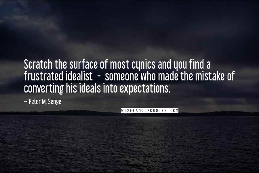 Peter M. Senge Quotes: Scratch the surface of most cynics and you find a frustrated idealist  -  someone who made the mistake of converting his ideals into expectations.