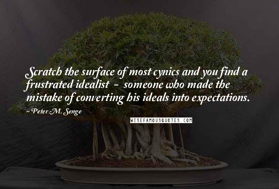 Peter M. Senge Quotes: Scratch the surface of most cynics and you find a frustrated idealist  -  someone who made the mistake of converting his ideals into expectations.