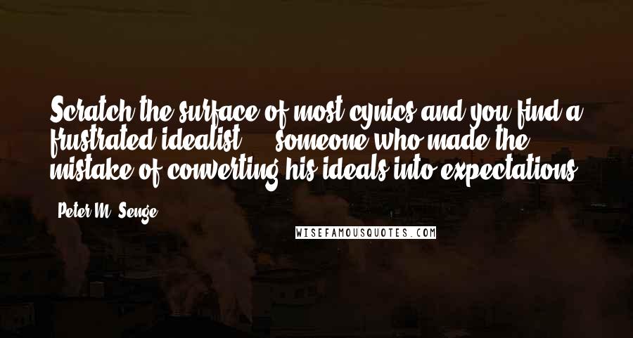 Peter M. Senge Quotes: Scratch the surface of most cynics and you find a frustrated idealist  -  someone who made the mistake of converting his ideals into expectations.