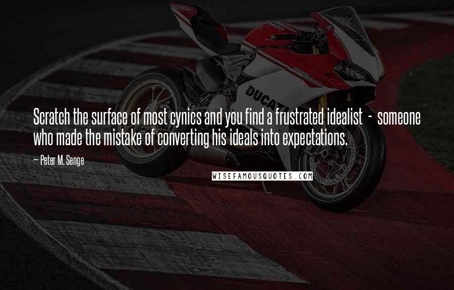 Peter M. Senge Quotes: Scratch the surface of most cynics and you find a frustrated idealist  -  someone who made the mistake of converting his ideals into expectations.