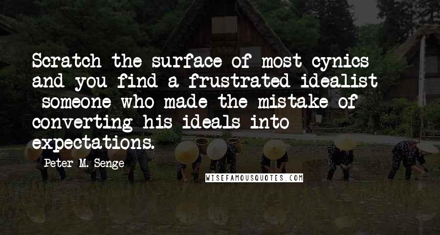 Peter M. Senge Quotes: Scratch the surface of most cynics and you find a frustrated idealist  -  someone who made the mistake of converting his ideals into expectations.