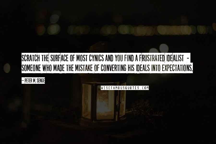 Peter M. Senge Quotes: Scratch the surface of most cynics and you find a frustrated idealist  -  someone who made the mistake of converting his ideals into expectations.