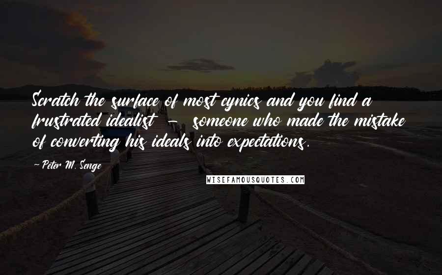 Peter M. Senge Quotes: Scratch the surface of most cynics and you find a frustrated idealist  -  someone who made the mistake of converting his ideals into expectations.