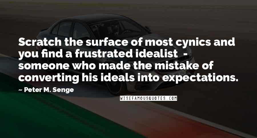 Peter M. Senge Quotes: Scratch the surface of most cynics and you find a frustrated idealist  -  someone who made the mistake of converting his ideals into expectations.