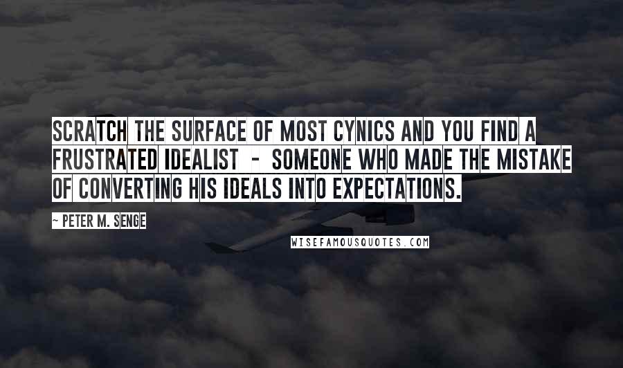 Peter M. Senge Quotes: Scratch the surface of most cynics and you find a frustrated idealist  -  someone who made the mistake of converting his ideals into expectations.