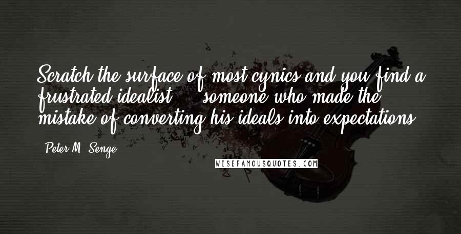 Peter M. Senge Quotes: Scratch the surface of most cynics and you find a frustrated idealist  -  someone who made the mistake of converting his ideals into expectations.