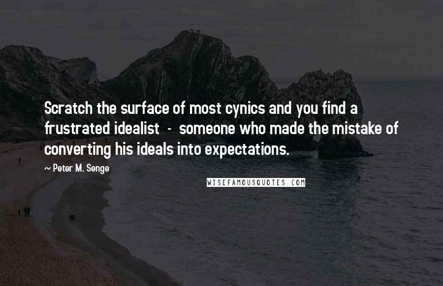 Peter M. Senge Quotes: Scratch the surface of most cynics and you find a frustrated idealist  -  someone who made the mistake of converting his ideals into expectations.
