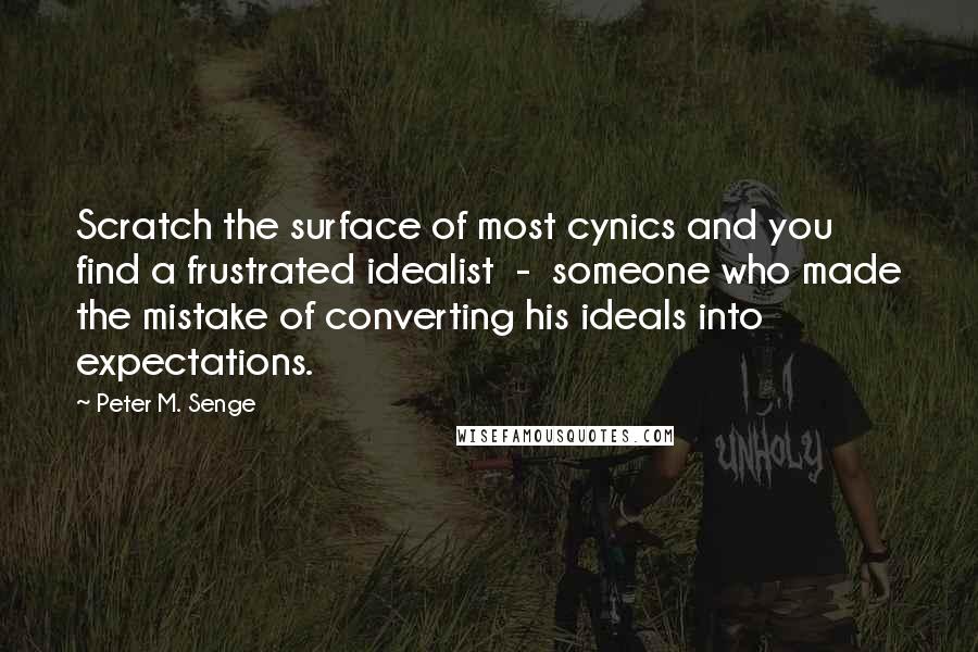 Peter M. Senge Quotes: Scratch the surface of most cynics and you find a frustrated idealist  -  someone who made the mistake of converting his ideals into expectations.