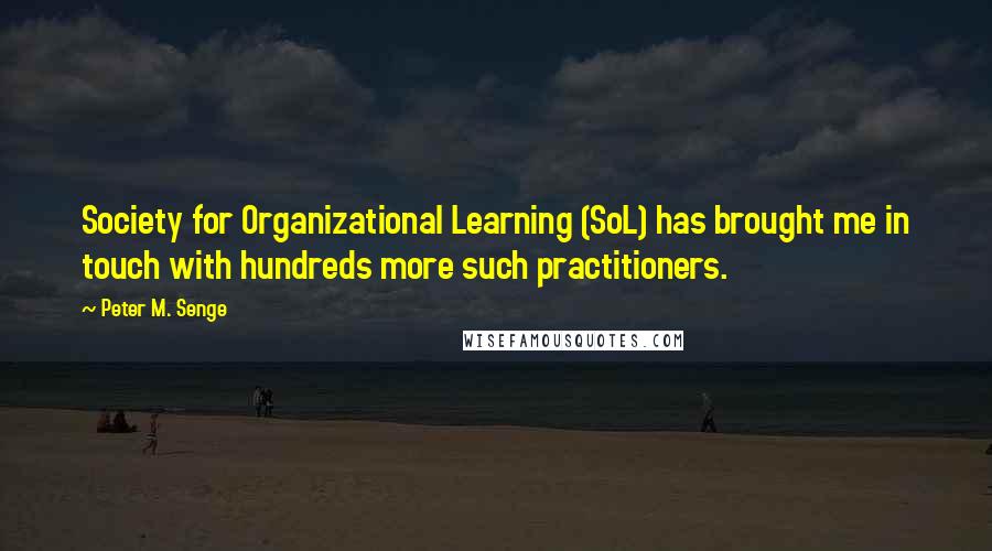 Peter M. Senge Quotes: Society for Organizational Learning (SoL) has brought me in touch with hundreds more such practitioners.