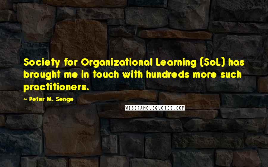 Peter M. Senge Quotes: Society for Organizational Learning (SoL) has brought me in touch with hundreds more such practitioners.