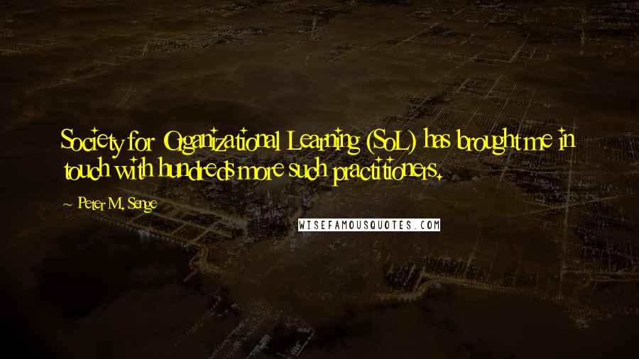 Peter M. Senge Quotes: Society for Organizational Learning (SoL) has brought me in touch with hundreds more such practitioners.