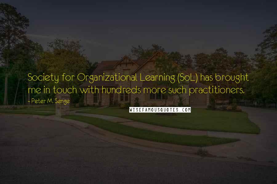 Peter M. Senge Quotes: Society for Organizational Learning (SoL) has brought me in touch with hundreds more such practitioners.