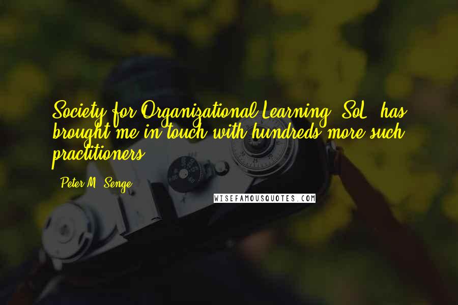Peter M. Senge Quotes: Society for Organizational Learning (SoL) has brought me in touch with hundreds more such practitioners.