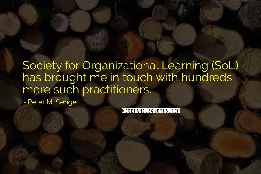 Peter M. Senge Quotes: Society for Organizational Learning (SoL) has brought me in touch with hundreds more such practitioners.