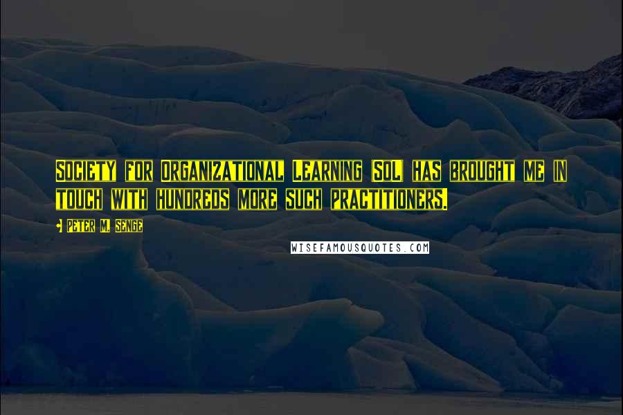 Peter M. Senge Quotes: Society for Organizational Learning (SoL) has brought me in touch with hundreds more such practitioners.