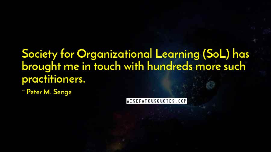 Peter M. Senge Quotes: Society for Organizational Learning (SoL) has brought me in touch with hundreds more such practitioners.