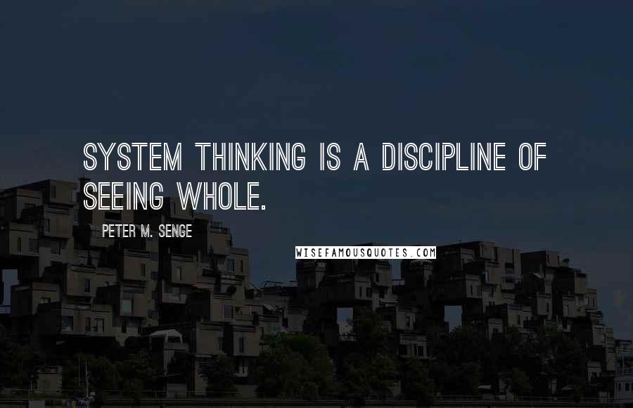 Peter M. Senge Quotes: System thinking is a discipline of seeing whole.